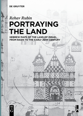 Portraying the Land: Hebrew Maps of the Land of Israel from Rashi to the Early 20th Century - Rehav Rubin
