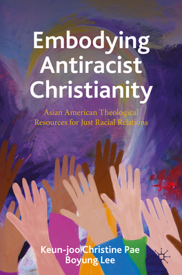 Embodying Antiracist Christianity: Asian American Theological Resources for Just Racial Relations - Keun-joo Christine Pae