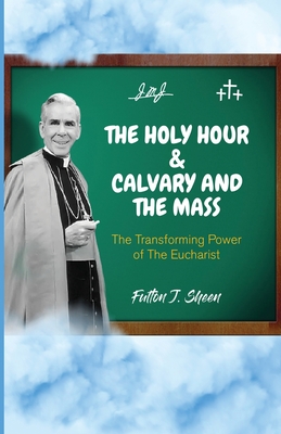 The Holy Hour and Calvary and the Mass: The Transforming Power of The Eucharist - Fulton J. Sheen