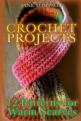 Crochet Projects: 12 Patterns for Warm Scarves: (Crochet Patterns, Crochet Stitches) - Jane Tompson