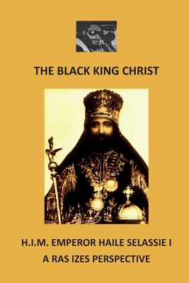 The Black King Christ: H.I.M. Emperor Haile Selassie I: A Ras Izes Perspective - Ras Izes
