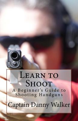 Learn to Shoot: Beginners Guide to Shooting a Handgun - Danny G. Walker