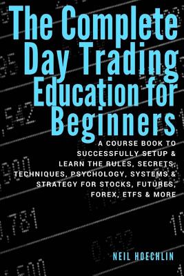 The Complete Day Trading Education for Beginners: a course book to successfully setup & learn the rules, secrets, techniques, psychology, systems & st - Neil Hoechlin