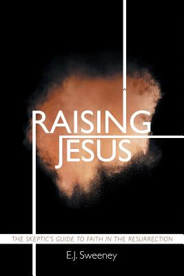 Raising Jesus: The Skeptic's Guide to Faith in the Resurrection - E. J. Sweeney
