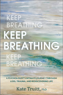Keep Breathing: A Psychologist's Intimate Journey Through Loss, Trauma, and Rediscovering Life - Kate Truitt