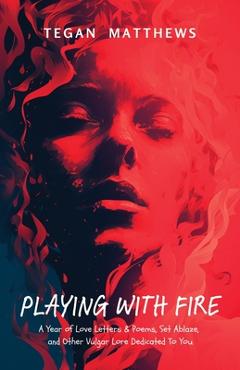 Poza produsului Playing with Fire: A Year of Love Letters and Poems, Set Ablaze, and Other Vulgar Lore Dedicated to You - Tegan Matthews
