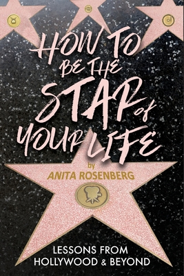 How To Be The Star Of Your Life: Lessons From Hollywood & Beyond - Anita Rosenberg