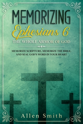 Memorizing Ephesians 6 - The Whole Armor of God: Memorize Scripture, Memorize the Bible, and Seal God's Word in Your Heart - Allen Smith