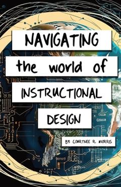 Coperta cărții 'Navigating the World of Instructional Design - Courtnee Morris'