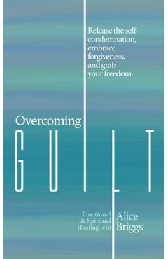 Coperta cărții 'Overcoming Guilt: Release the self-condemnation and shame, embrace forgiveness, and grab your freedom. - Alice Briggs'