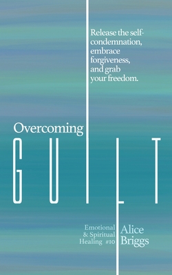 Coperta cărții 'Overcoming Guilt: Release the self-condemnation and shame, embrace forgiveness, and grab your freedom. - Alice Briggs'