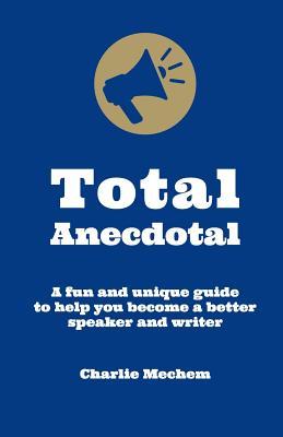 Coperta cărții 'Total Anecdotal: A Unique and Fun Guide to Help You Become a Better Speaker and Writer - Charlie Mechem'