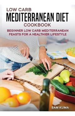 Low Carb Mediterranean Diet Cookbook: Beginner Low Carb Mediterranean Feasts for a Healthier Lifestyle (The Keto Chronicles) - Sam Kuma