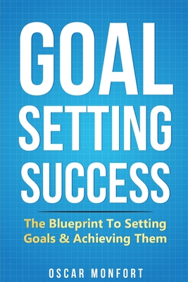 Coperta cărții 'Goal Setting Success: The Blueprint To Setting Goals & Achieving Them - Oscar Monfort'