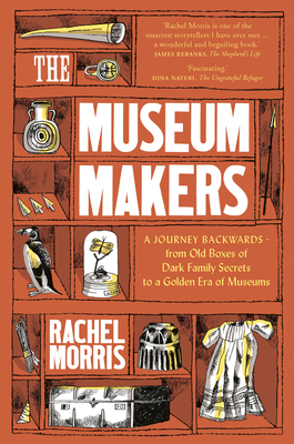 The Museum Makers: A Journey from the Boxes Under the Bed to a Golden Era of Museums - Rachel Morris