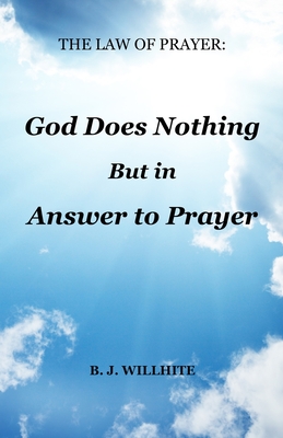 The Law of Prayer: God Does Nothing but in Answer to Prayer - B. J. Willhite