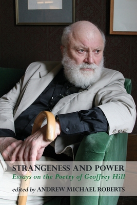 Strangeness and Power: Essays on the Poetry of Geoffrey Hill - Andrew Michael Roberts