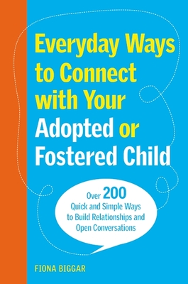 Everyday Ways to Connect with Your Adopted or Fostered Child: Over 200 Quick and Simple Ways to Build Relationships and Open Conversations - Fiona Biggar