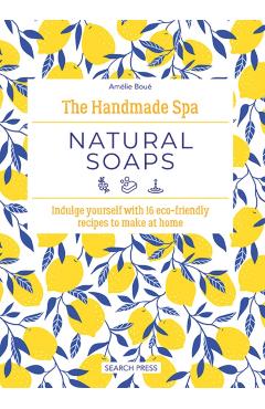 The Handmade Spa: Natural Soaps: Indulge Yourself with 16 Eco-Friendly Recipes to Make at Home - Amélie Boué