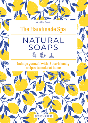 The Handmade Spa: Natural Soaps: Indulge Yourself with 16 Eco-Friendly Recipes to Make at Home - Amélie Boué