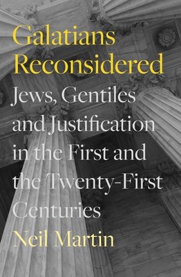 Galatians Reconsidered: Jews, Gentiles, and Justification in the First and the Twenty-First Centuries - Neil Martin