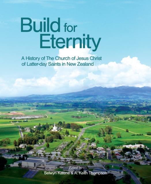 Build for Eternity: A History of the Church of Jesus Christ of Latter-Day Saints in New Zealand - Selwyn Katene