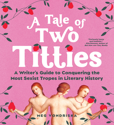 A Tale of Two Titties: A Writer's Guide to Conquering the Most Sexist Tropes in Literary History - Meg Vondriska