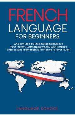 Poza produsului French Language for Beginners: An Easy Step by Step Guide to Improve Your French, Learning New Skills with Phrases and Lessons From a Basic French to - Language School