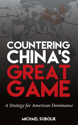 Countering China's Great Game: A Strategy for American Dominance - Michael Scott Sobolik