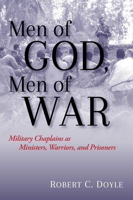 Men of God, Men of War: Military Chaplains as Ministers, Warriors, and Prisoners - Robert C. Doyle