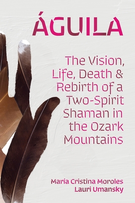 Águila: The Vision, Life, Death, and Rebirth of a Two-Spirit Shaman in the Ozark Mountains - María Cristina Moroles