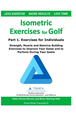 Isometric Exercises for Golf: Part 1. Exercises for Individuals Strength, Muscle and Stamina Building Exercises to Improve Your Game and to Perform - Helen Renee Wuorio