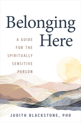 Belonging Here: A Guide for the Spiritually Sensitive Person - Judith Blackstone