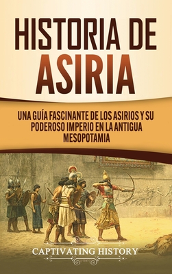 Historia de Asiria: Una guía fascinante de los asirios y su poderoso imperio en la antigua Mesopotamia - Captivating History