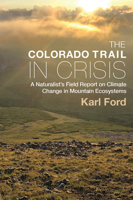 The Colorado Trail in Crisis: A Naturalist's Field Report on Climate Change in Mountain Ecosystems - Karl Ford