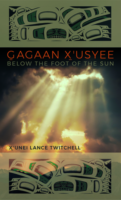 Gagaan X'Usyee/Below the Foot of the Sun: Poems - X'unei Lance Twitchell