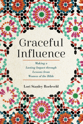 Graceful Influence: Making a Lasting Impact Through Lessons from Women of the Bible - Lori Stanley Roeleveld