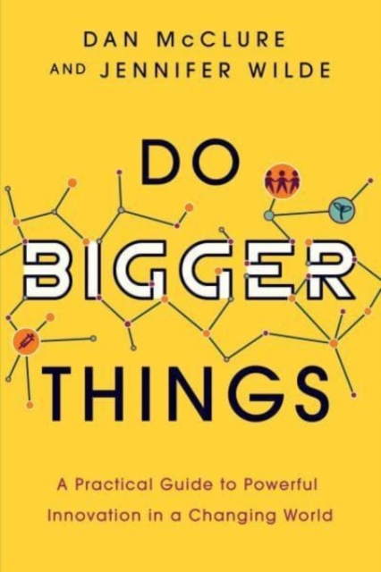 Do Bigger Things: A Practical Guide to Powerful Innovation in a Changing World - Dan Mcclure