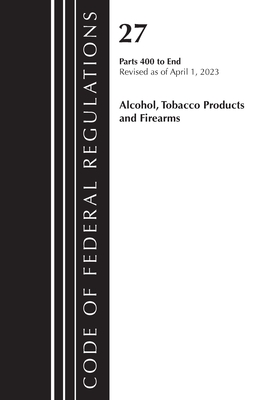 Code of Federal Regulations, Title 27 Alcohol Tobacco Products and Firearms 400-End, 2023 - Office Of The Federal Register (u S )