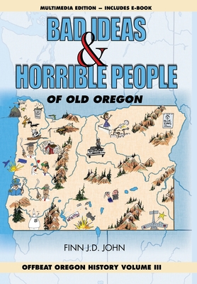 Bad Ideas and Horrible People of Old Oregon: Offbeat Oregon History Volume III - Finn J. D. John