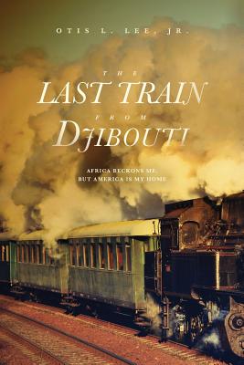 The Last Train From Djibouti: Africa Beckons Me, But America is My Home - Otis L. Lee