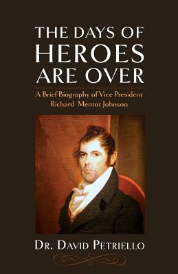The Days of Heroes Are Over: A Brief Biography of Vice President Richard Mentor Johnson - David Petriello