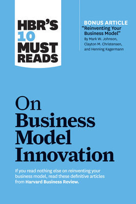 Hbr's 10 Must Reads on Business Model Innovation (with Featured Article Reinventing Your Business Model by Mark W. Johnson, Clayton M. Christensen, an - Harvard Business Review