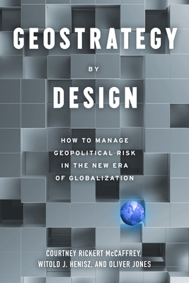 Geostrategy by Design: How to Identify, Assess, and Manage Geopolitical Risk to Inform Corporate Strategy in the Next Era of Globalization - Courtney Rickert Mccaffrey