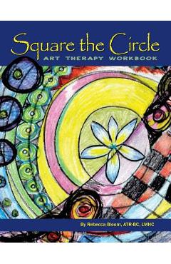 Square the Circle: Art Therapy Workbook - Rebecca Bloom Atr-bc Lmhc