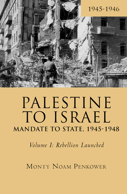 Palestine to Israel: Mandate to State, 1945-1948 (Volume I): Rebellion Launched, 1945-1946 - Monty Noam Penkower