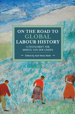On the Road to Global Labour History: A Festschrift for Marcel Van Der Linden - Karl Heinz Roth