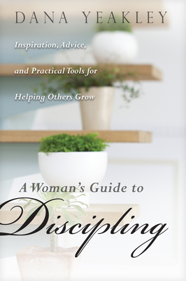 A Woman's Guide to Discipling: Inspiration, Advice, and Practical Tools for Helping Others Grow - Dana Yeakley