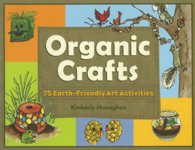 Organic Crafts: 75 Earth-Friendly Art Activities - Kimberly Monaghan