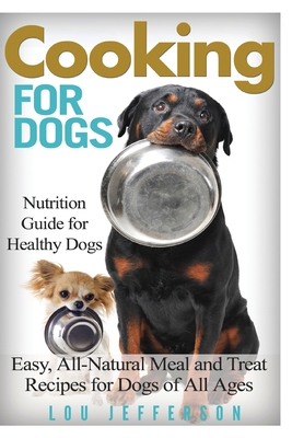 Cooking for Dogs: Nutrition Guide for Healthy Dogs - Easy, All-Natural Meal and Treat Recipes for Dogs of All Ages - Lou Jefferson